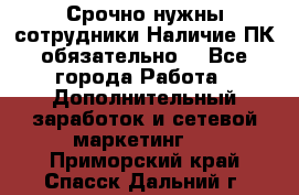 Срочно нужны сотрудники.Наличие ПК обязательно! - Все города Работа » Дополнительный заработок и сетевой маркетинг   . Приморский край,Спасск-Дальний г.